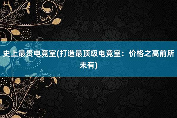 史上最贵电竞室(打造最顶级电竞室：价格之高前所未有)