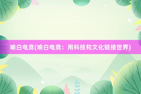 喻白电竞(喻白电竞：用科技和文化链接世界)