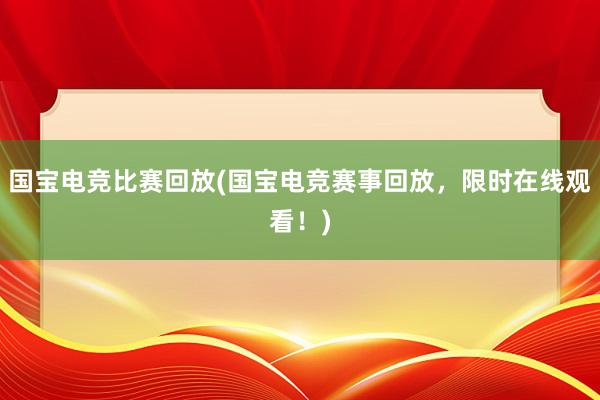 国宝电竞比赛回放(国宝电竞赛事回放，限时在线观看！)