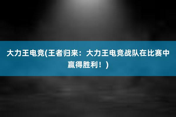 大力王电竞(王者归来：大力王电竞战队在比赛中赢得胜利！)