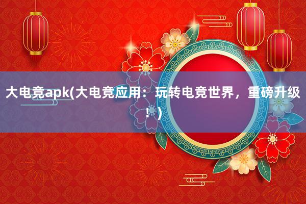 大电竞apk(大电竞应用：玩转电竞世界，重磅升级！)