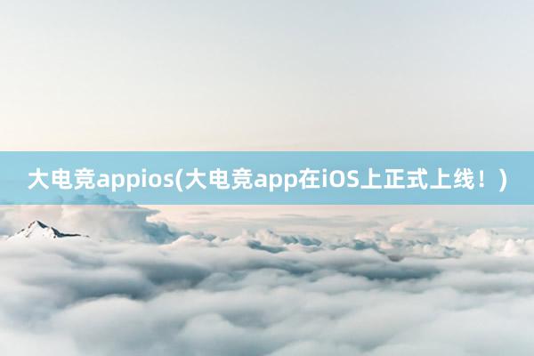 大电竞appios(大电竞app在iOS上正式上线！)