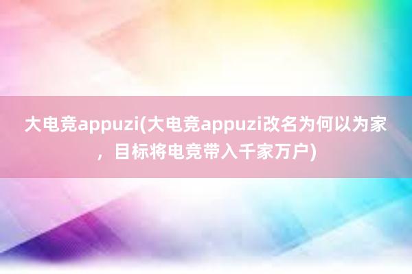 大电竞appuzi(大电竞appuzi改名为何以为家，目标将电竞带入千家万户)