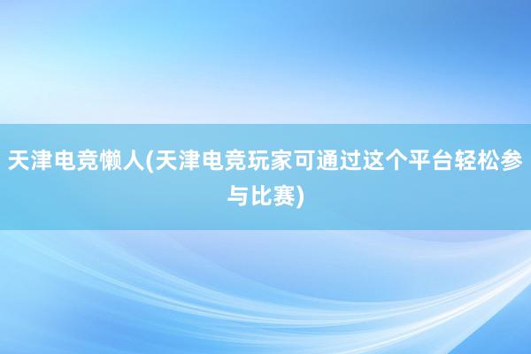 天津电竞懒人(天津电竞玩家可通过这个平台轻松参与比赛)