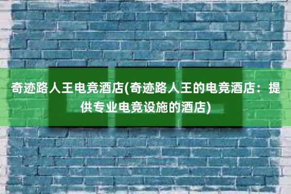 奇迹路人王电竞酒店(奇迹路人王的电竞酒店：提供专业电竞设施的酒店)