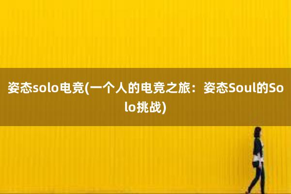 姿态solo电竞(一个人的电竞之旅：姿态Soul的Solo挑战)