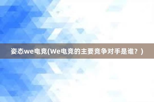 姿态we电竞(We电竞的主要竞争对手是谁？)