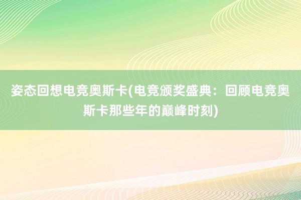 姿态回想电竞奥斯卡(电竞颁奖盛典：回顾电竞奥斯卡那些年的巅峰时刻)