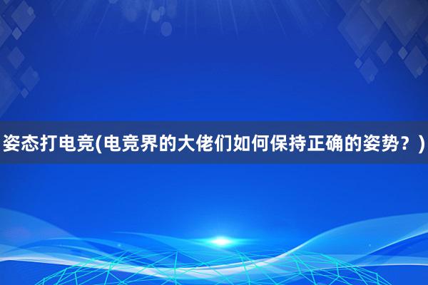 姿态打电竞(电竞界的大佬们如何保持正确的姿势？)