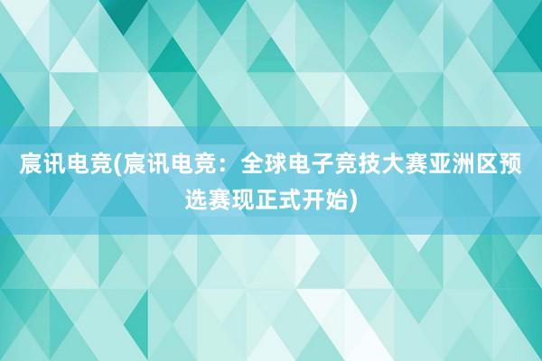 宸讯电竞(宸讯电竞：全球电子竞技大赛亚洲区预选赛现正式开始)