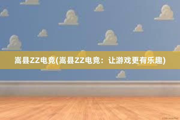 嵩县ZZ电竞(嵩县ZZ电竞：让游戏更有乐趣)