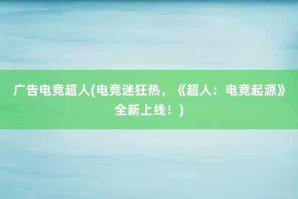 广告电竞超人(电竞迷狂热，《超人：电竞起源》全新上线！)