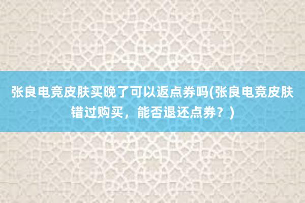 张良电竞皮肤买晚了可以返点券吗(张良电竞皮肤错过购买，能否退还点券？)