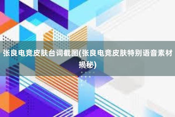 张良电竞皮肤台词截图(张良电竞皮肤特别语音素材揭秘)