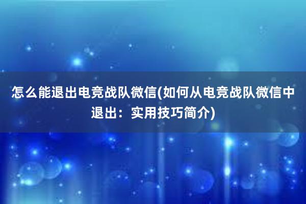 怎么能退出电竞战队微信(如何从电竞战队微信中退出：实用技巧简介)