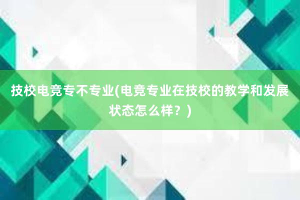 技校电竞专不专业(电竞专业在技校的教学和发展状态怎么样？)