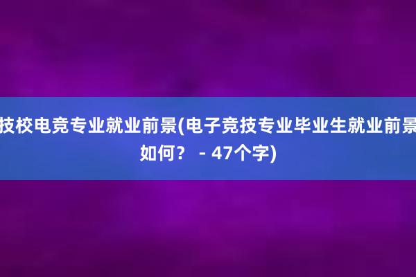 技校电竞专业就业前景(电子竞技专业毕业生就业前景如何？ - 47个字)