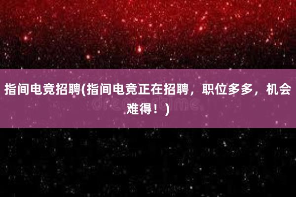 指间电竞招聘(指间电竞正在招聘，职位多多，机会难得！)