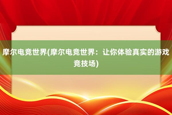 摩尔电竞世界(摩尔电竞世界：让你体验真实的游戏竞技场)