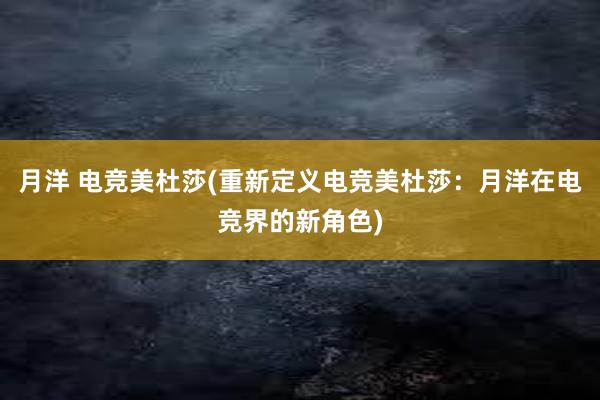 月洋 电竞美杜莎(重新定义电竞美杜莎：月洋在电竞界的新角色)