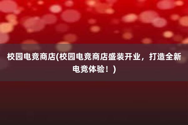 校园电竞商店(校园电竞商店盛装开业，打造全新电竞体验！)