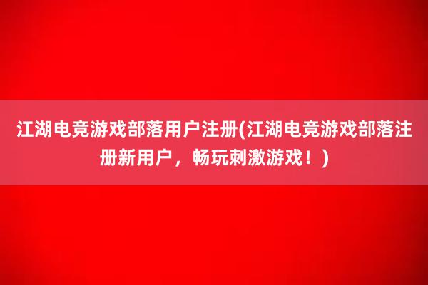 江湖电竞游戏部落用户注册(江湖电竞游戏部落注册新用户，畅玩刺激游戏！)