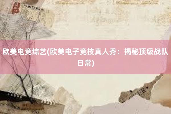 欧美电竞综艺(欧美电子竞技真人秀：揭秘顶级战队日常)