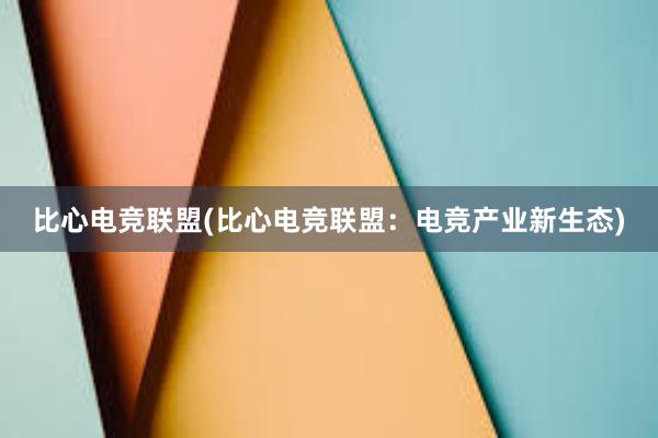 比心电竞联盟(比心电竞联盟：电竞产业新生态)