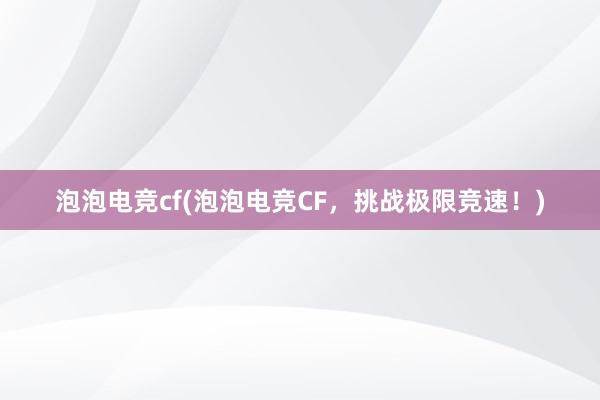 泡泡电竞cf(泡泡电竞CF，挑战极限竞速！)