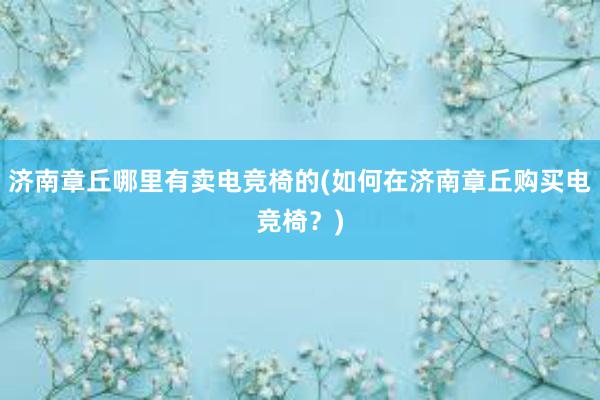 济南章丘哪里有卖电竞椅的(如何在济南章丘购买电竞椅？)