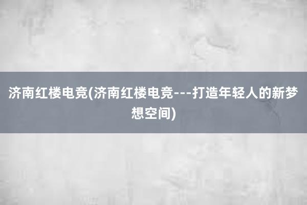 济南红楼电竞(济南红楼电竞---打造年轻人的新梦想空间)