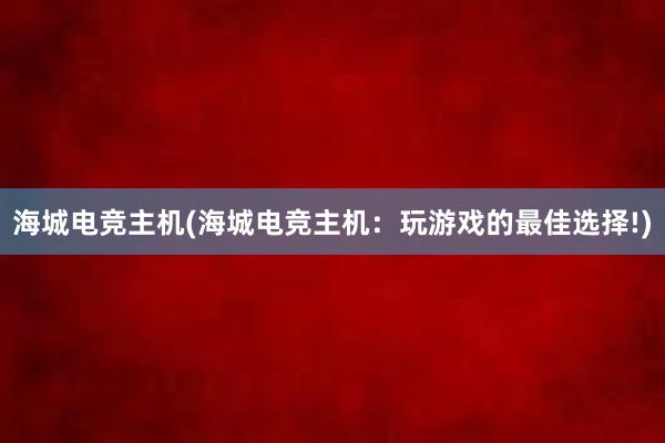 海城电竞主机(海城电竞主机：玩游戏的最佳选择!)