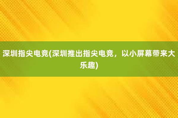 深圳指尖电竞(深圳推出指尖电竞，以小屏幕带来大乐趣)