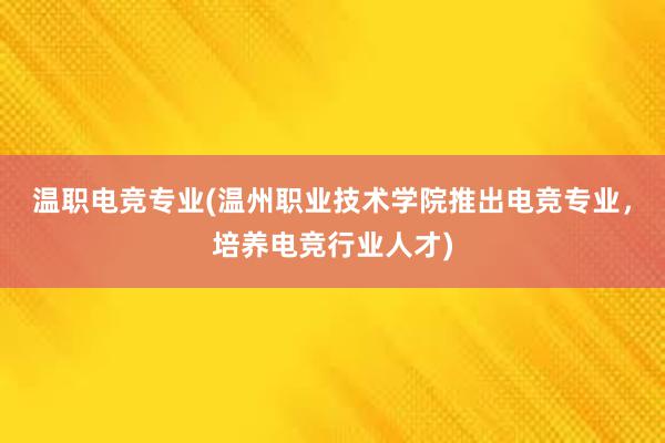 温职电竞专业(温州职业技术学院推出电竞专业，培养电竞行业人才)