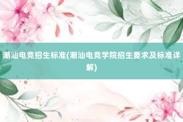 潮汕电竞招生标准(潮汕电竞学院招生要求及标准详解)