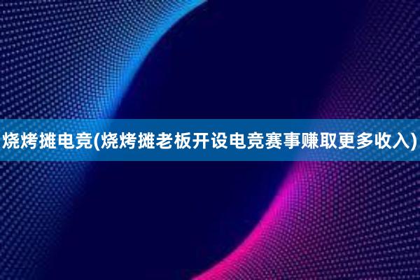 烧烤摊电竞(烧烤摊老板开设电竞赛事赚取更多收入)