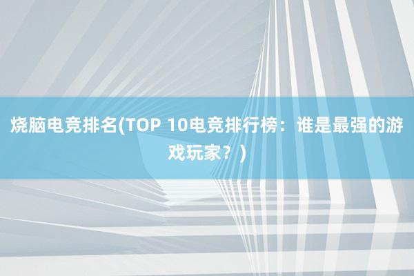 烧脑电竞排名(TOP 10电竞排行榜：谁是最强的游戏玩家？)