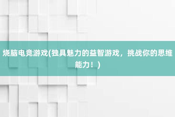 烧脑电竞游戏(独具魅力的益智游戏，挑战你的思维能力！)