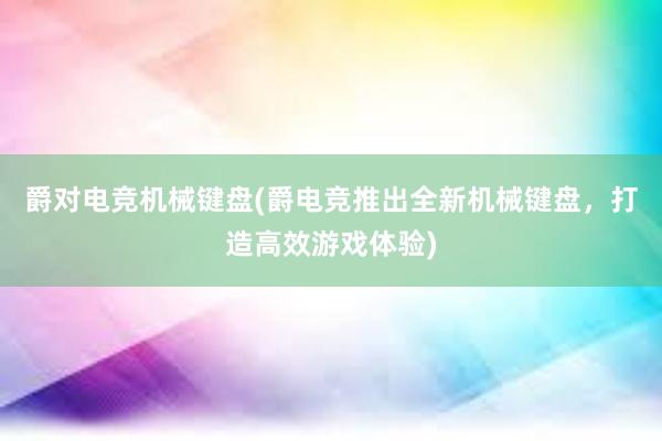 爵对电竞机械键盘(爵电竞推出全新机械键盘，打造高效游戏体验)