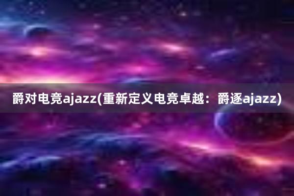 爵对电竞ajazz(重新定义电竞卓越：爵逐ajazz)