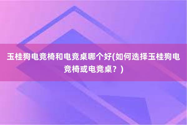 玉桂狗电竞椅和电竞桌哪个好(如何选择玉桂狗电竞椅或电竞桌？)