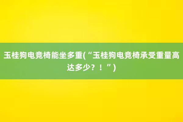 玉桂狗电竞椅能坐多重(“玉桂狗电竞椅承受重量高达多少？！”)