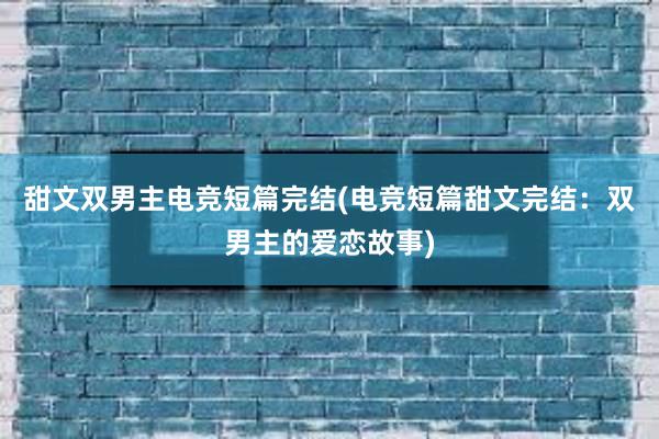 甜文双男主电竞短篇完结(电竞短篇甜文完结：双男主的爱恋故事)