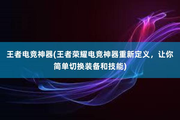 王者电竞神器(王者荣耀电竞神器重新定义，让你简单切换装备和技能)