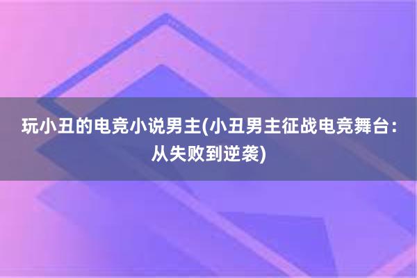 玩小丑的电竞小说男主(小丑男主征战电竞舞台：从失败到逆袭)