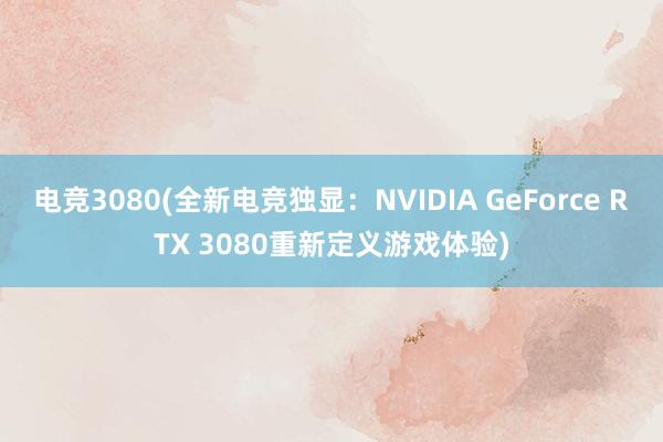 电竞3080(全新电竞独显：NVIDIA GeForce RTX 3080重新定义游戏体验)