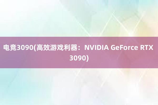 电竞3090(高效游戏利器：NVIDIA GeForce RTX 3090)