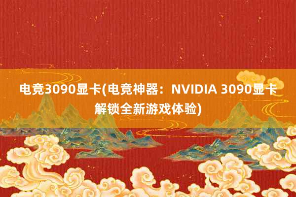 电竞3090显卡(电竞神器：NVIDIA 3090显卡解锁全新游戏体验)