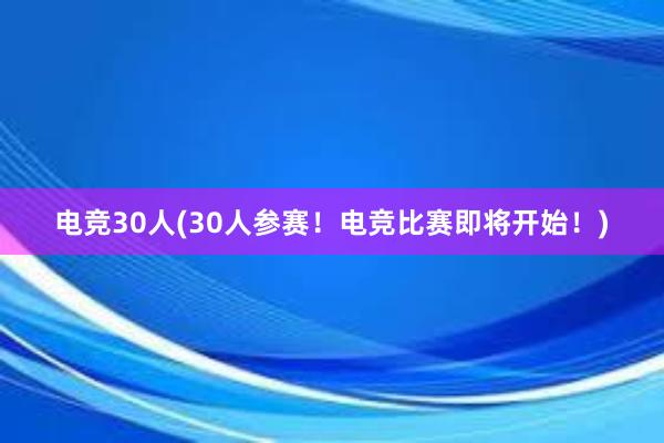 电竞30人(30人参赛！电竞比赛即将开始！)