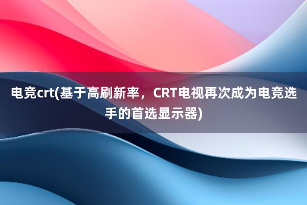 电竞crt(基于高刷新率，CRT电视再次成为电竞选手的首选显示器)